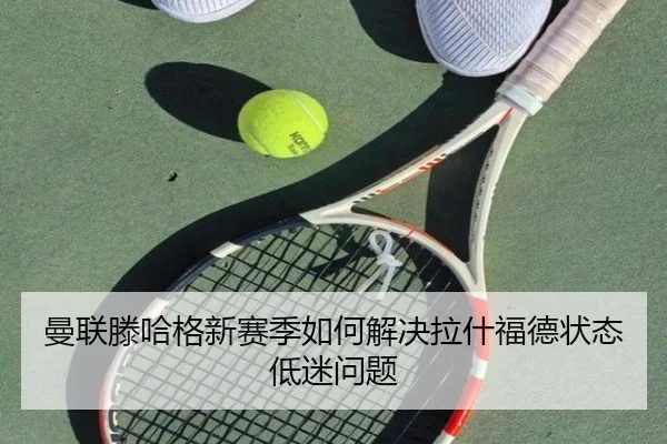 曼联滕哈格新赛季如何解决拉什福德状态低迷问题